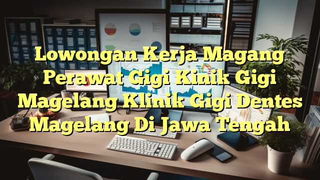 Lowongan Kerja Magang Perawat Gigi Kinik Gigi Magelang Klinik Gigi Dentes Magelang Di Jawa Tengah