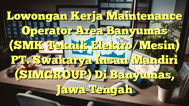 Lowongan Kerja Maintenance Operator Area Banyumas (SMK Teknik Elektro/Mesin) PT. Swakarya Insan Mandiri (SIMGROUP) Di Banyumas, Jawa Tengah