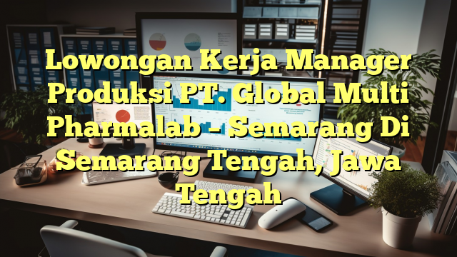 Lowongan Kerja Manager Produksi PT. Global Multi Pharmalab – Semarang Di Semarang Tengah, Jawa Tengah