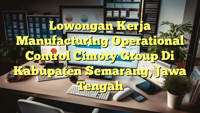 Lowongan Kerja Manufacturing Operational Control Cimory Group Di Kabupaten Semarang, Jawa Tengah