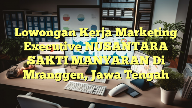 Lowongan Kerja Marketing Executive NUSANTARA SAKTI MANYARAN Di Mranggen, Jawa Tengah