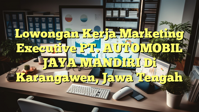 Lowongan Kerja Marketing Executive PT. AUTOMOBIL JAYA MANDIRI Di Karangawen, Jawa Tengah