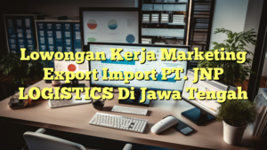 Lowongan Kerja Marketing Export Import PT. JNP LOGISTICS Di Jawa Tengah