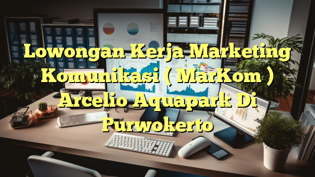 Lowongan Kerja Marketing Komunikasi ( MarKom ) Arcelio Aquapark Di Purwokerto