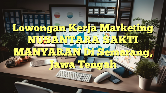 Lowongan Kerja Marketing NUSANTARA SAKTI MANYARAN Di Semarang, Jawa Tengah