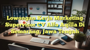 Lowongan Kerja Marketing Supervisor CV Alfa Aqilla Di Semarang, Jawa Tengah