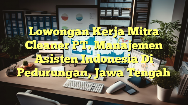 Lowongan Kerja Mitra Cleaner PT. Manajemen  Asisten Indonesia Di Pedurungan, Jawa Tengah