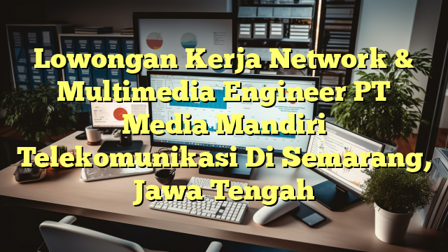 Lowongan Kerja Network & Multimedia Engineer PT Media Mandiri Telekomunikasi Di Semarang, Jawa Tengah