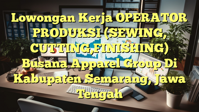 Lowongan Kerja OPERATOR PRODUKSI (SEWING, CUTTING,FINISHING) Busana Apparel Group Di Kabupaten Semarang, Jawa Tengah