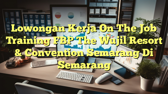 Lowongan Kerja On The Job Training FBP The Wujil Resort & Convention Semarang Di Semarang