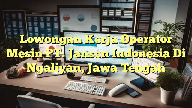 Lowongan Kerja Operator Mesin PT. Jansen Indonesia Di Ngaliyan, Jawa Tengah