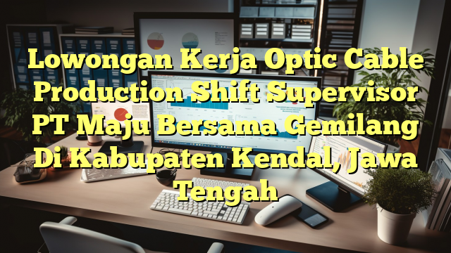 Lowongan Kerja Optic Cable Production Shift Supervisor PT Maju Bersama Gemilang Di Kabupaten Kendal, Jawa Tengah