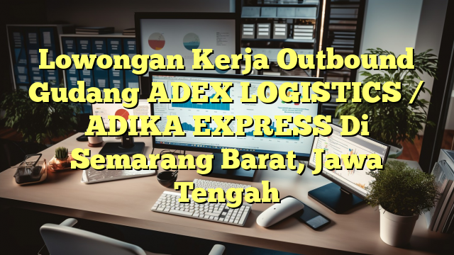 Lowongan Kerja Outbound Gudang ADEX LOGISTICS / ADIKA EXPRESS Di Semarang Barat, Jawa Tengah