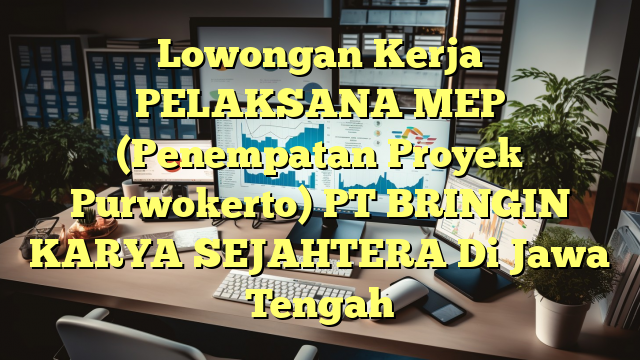 Lowongan Kerja PELAKSANA MEP (Penempatan Proyek Purwokerto) PT BRINGIN KARYA SEJAHTERA Di Jawa Tengah