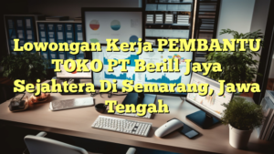 Lowongan Kerja PEMBANTU TOKO PT Berill Jaya Sejahtera Di Semarang, Jawa Tengah