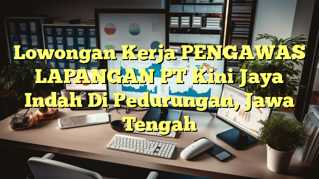 Lowongan Kerja PENGAWAS LAPANGAN PT Kini Jaya Indah Di Pedurungan, Jawa Tengah