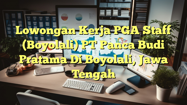 Lowongan Kerja PGA Staff (Boyolali) PT Panca Budi Pratama Di Boyolali, Jawa Tengah