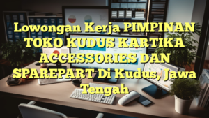 Lowongan Kerja PIMPINAN TOKO KUDUS KARTIKA ACCESSORIES DAN SPAREPART Di Kudus, Jawa Tengah