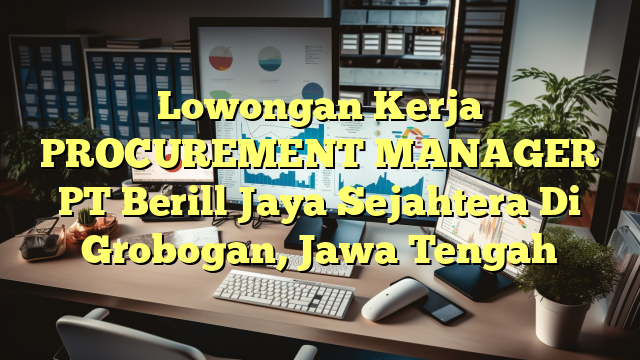 Lowongan Kerja PROCUREMENT MANAGER PT Berill Jaya Sejahtera Di Grobogan, Jawa Tengah