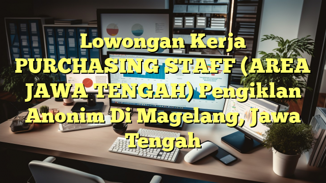 Lowongan Kerja PURCHASING STAFF (AREA JAWA TENGAH) Pengiklan Anonim Di Magelang, Jawa Tengah