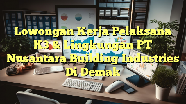 Lowongan Kerja Pelaksana K3 & Lingkungan PT Nusantara Building Industries Di Demak