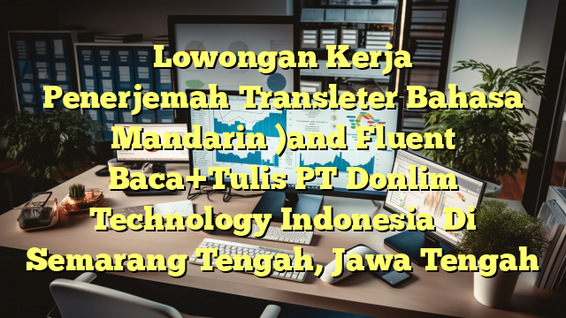 Lowongan Kerja Penerjemah（Transleter Bahasa Mandarin )and Fluent Baca+Tulis PT Donlim Technology Indonesia Di Semarang Tengah, Jawa Tengah