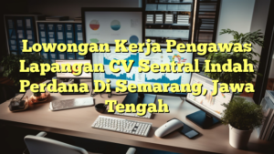 Lowongan Kerja Pengawas Lapangan CV Sentral Indah Perdana Di Semarang, Jawa Tengah