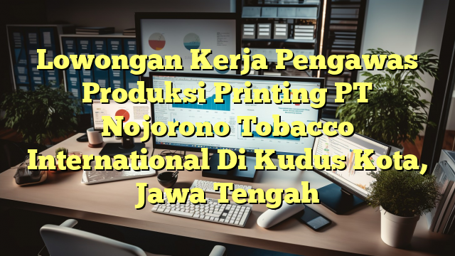 Lowongan Kerja Pengawas Produksi Printing PT Nojorono Tobacco International Di Kudus Kota, Jawa Tengah