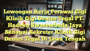 Lowongan Kerja Perawat Gigi Klinik Gigi Dentes Tegal PT. Hadeka Swasembada Jaya Sebagai Rekruter Klinik Gigi Dentes Tegal Di Jawa Tengah