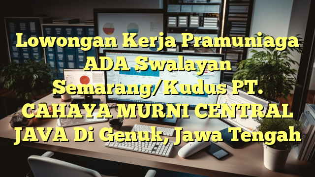 Lowongan Kerja Pramuniaga ADA Swalayan Semarang/Kudus PT. CAHAYA MURNI CENTRAL JAVA Di Genuk, Jawa Tengah