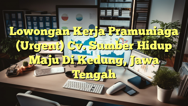 Lowongan Kerja Pramuniaga (Urgent) Cv. Sumber Hidup Maju Di Kedung, Jawa Tengah