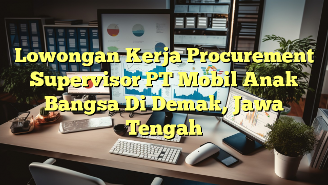 Lowongan Kerja Procurement Supervisor PT Mobil Anak Bangsa Di Demak, Jawa Tengah