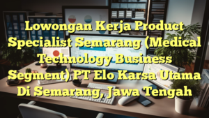 Lowongan Kerja Product Specialist Semarang (Medical Technology Business Segment) PT Elo Karsa Utama Di Semarang, Jawa Tengah