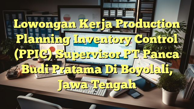 Lowongan Kerja Production Planning Inventory Control (PPIC) Supervisor PT Panca Budi Pratama Di Boyolali, Jawa Tengah