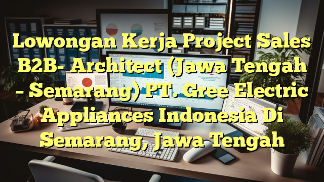 Lowongan Kerja Project Sales B2B- Architect (Jawa Tengah – Semarang) PT. Gree Electric Appliances Indonesia Di Semarang, Jawa Tengah