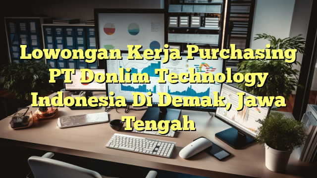 Lowongan Kerja Purchasing PT Donlim Technology Indonesia Di Demak, Jawa Tengah