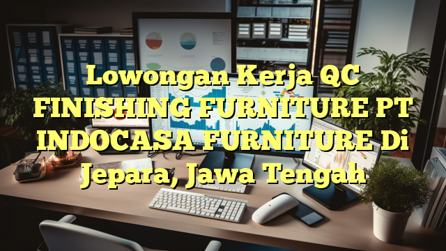 Lowongan Kerja QC FINISHING FURNITURE PT INDOCASA FURNITURE Di Jepara, Jawa Tengah