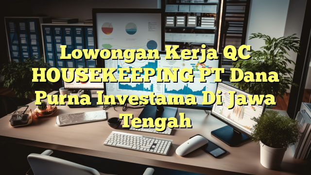 Lowongan Kerja QC HOUSEKEEPING PT Dana Purna Investama Di Jawa Tengah