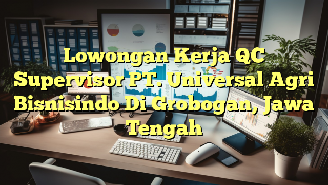 Lowongan Kerja QC Supervisor PT. Universal Agri Bisnisindo Di Grobogan, Jawa Tengah