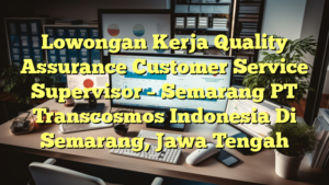 Lowongan Kerja Quality Assurance Customer Service Supervisor – Semarang PT Transcosmos Indonesia Di Semarang, Jawa Tengah