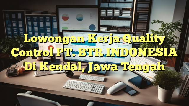 Lowongan Kerja Quality Control PT. BTR INDONESIA Di Kendal, Jawa Tengah