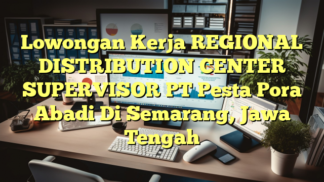 Lowongan Kerja REGIONAL DISTRIBUTION CENTER SUPERVISOR PT Pesta Pora Abadi Di Semarang, Jawa Tengah