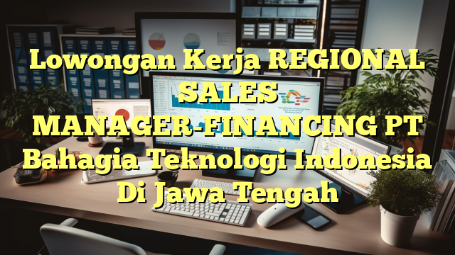 Lowongan Kerja REGIONAL SALES MANAGER-FINANCING PT Bahagia Teknologi Indonesia Di Jawa Tengah