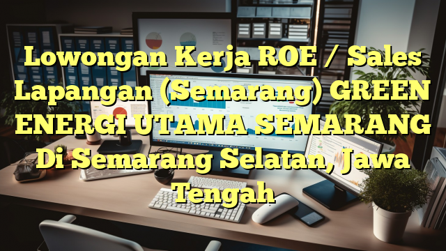 Lowongan Kerja ROE / Sales Lapangan (Semarang) GREEN ENERGI UTAMA SEMARANG Di Semarang Selatan, Jawa Tengah