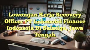 Lowongan Kerja Recovery Officer PT Indomobil Finance Indonesia Di Salatiga, Jawa Tengah