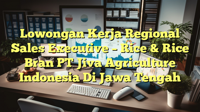 Lowongan Kerja Regional Sales Executive – Rice & Rice Bran PT Jiva Agriculture Indonesia Di Jawa Tengah