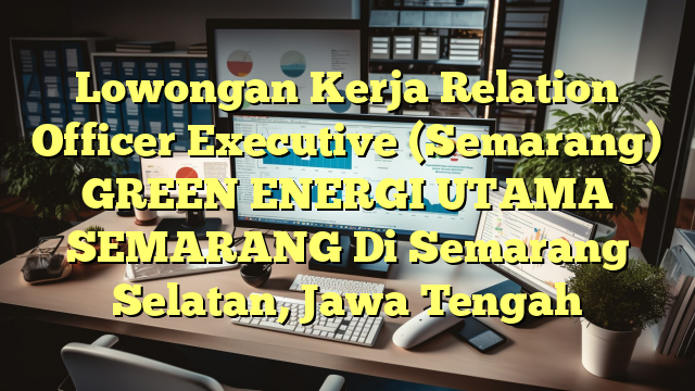 Lowongan Kerja Relation Officer Executive (Semarang) GREEN ENERGI UTAMA SEMARANG Di Semarang Selatan, Jawa Tengah