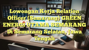 Lowongan Kerja Relation Officer (Semarang) GREEN ENERGI UTAMA SEMARANG Di Semarang Selatan, Jawa Tengah