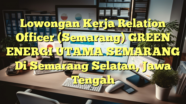 Lowongan Kerja Relation Officer (Semarang) GREEN ENERGI UTAMA SEMARANG Di Semarang Selatan, Jawa Tengah