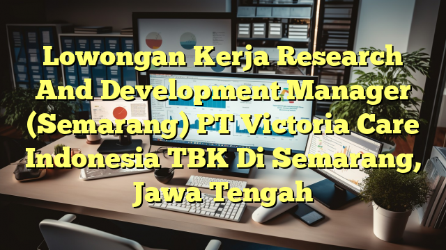 Lowongan Kerja Research And Development Manager (Semarang) PT Victoria Care Indonesia TBK Di Semarang, Jawa Tengah